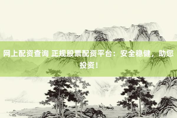 网上配资查询 正规股票配资平台：安全稳健，助您投资！