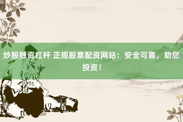 炒股融资杠杆 正规股票配资网站：安全可靠，助您投资！