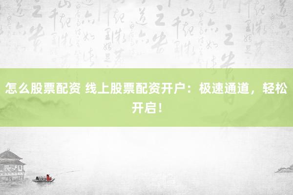 怎么股票配资 线上股票配资开户：极速通道，轻松开启！