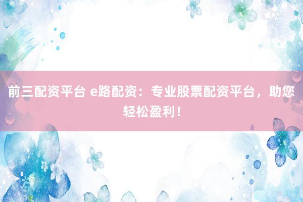 前三配资平台 e路配资：专业股票配资平台，助您轻松盈利！