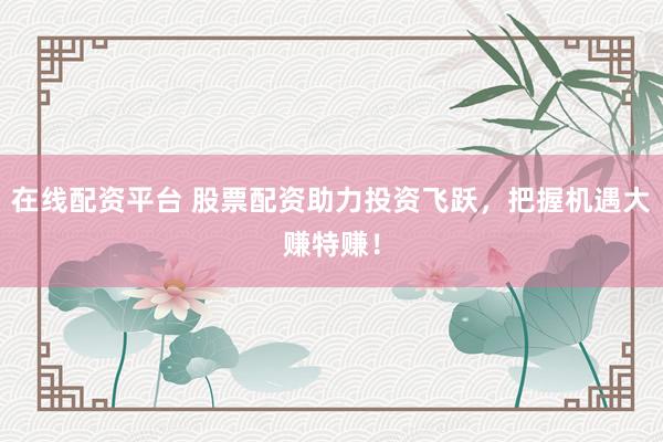 在线配资平台 股票配资助力投资飞跃，把握机遇大赚特赚！