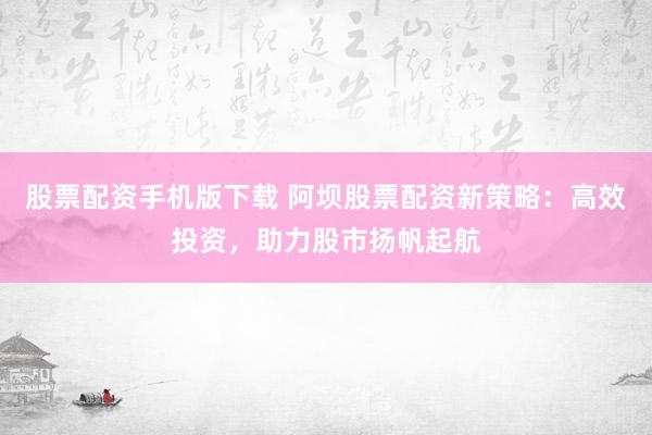 股票配资手机版下载 阿坝股票配资新策略：高效投资，助力股市扬帆起航