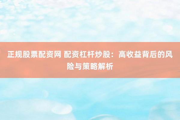 正规股票配资网 配资杠杆炒股：高收益背后的风险与策略解析