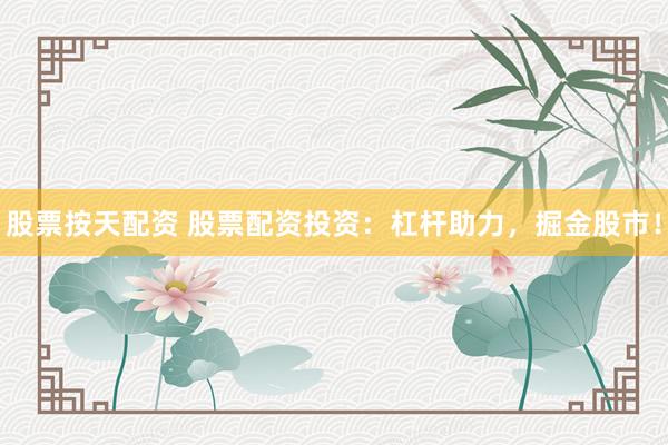 股票按天配资 股票配资投资：杠杆助力，掘金股市！