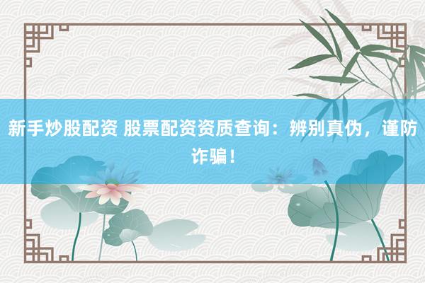 新手炒股配资 股票配资资质查询：辨别真伪，谨防诈骗！