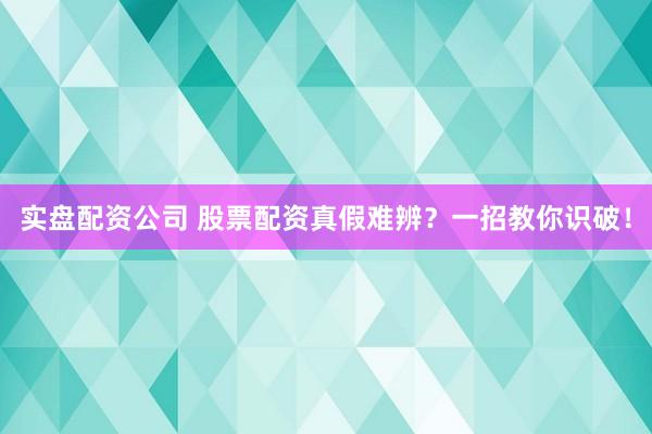 实盘配资公司 股票配资真假难辨？一招教你识破！