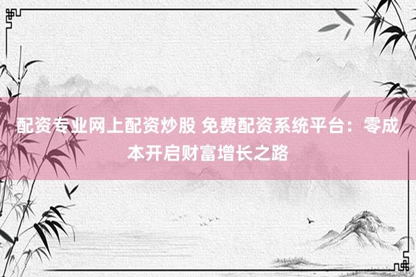 配资专业网上配资炒股 免费配资系统平台：零成本开启财富增长之路