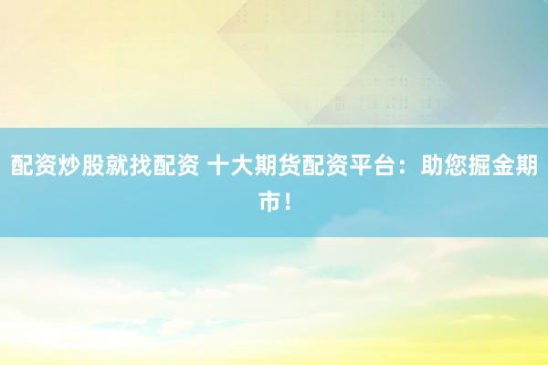 配资炒股就找配资 十大期货配资平台：助您掘金期市！