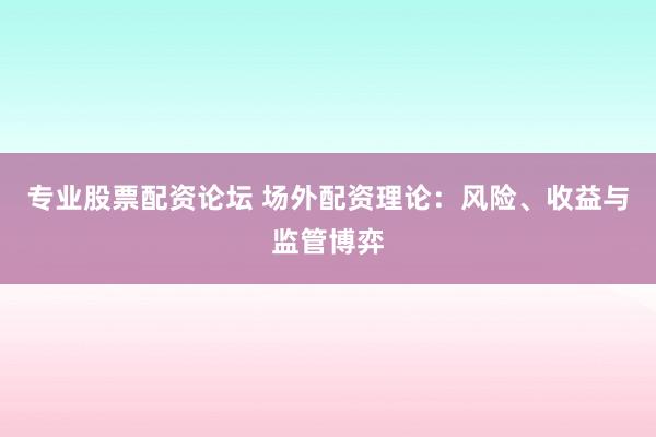 专业股票配资论坛 场外配资理论：风险、收益与监管博弈