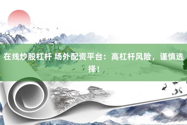 在线炒股杠杆 场外配资平台：高杠杆风险，谨慎选择！