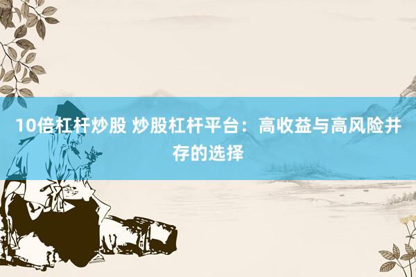 10倍杠杆炒股 炒股杠杆平台：高收益与高风险并存的选择