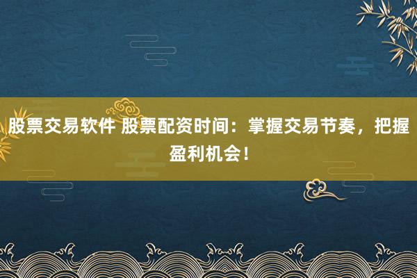 股票交易软件 股票配资时间：掌握交易节奏，把握盈利机会！