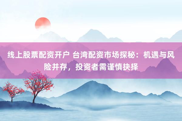 线上股票配资开户 台湾配资市场探秘：机遇与风险并存，投资者需谨慎抉择
