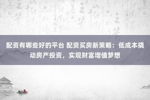 配资有哪些好的平台 配资买房新策略：低成本撬动房产投资，实现财富增值梦想