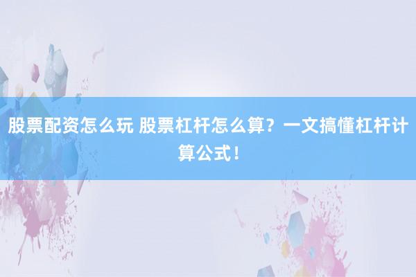 股票配资怎么玩 股票杠杆怎么算？一文搞懂杠杆计算公式！