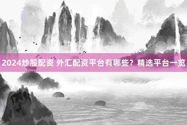 2024炒股配资 外汇配资平台有哪些？精选平台一览