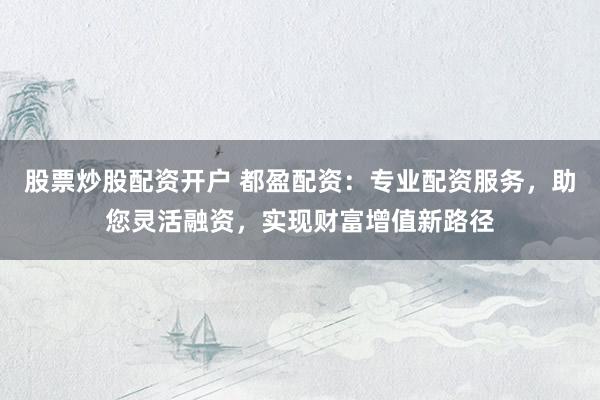 股票炒股配资开户 都盈配资：专业配资服务，助您灵活融资，实现财富增值新路径