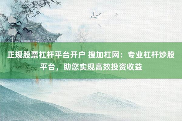 正规股票杠杆平台开户 搜加杠网：专业杠杆炒股平台，助您实现高效投资收益