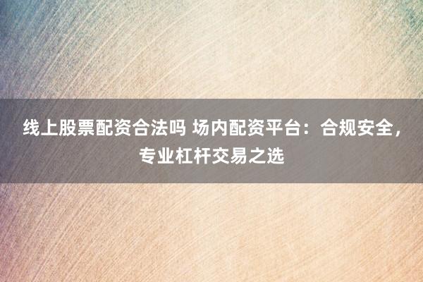 线上股票配资合法吗 场内配资平台：合规安全，专业杠杆交易之选