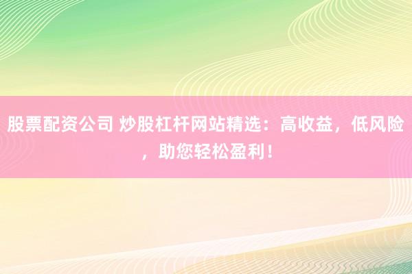 股票配资公司 炒股杠杆网站精选：高收益，低风险，助您轻松盈利！