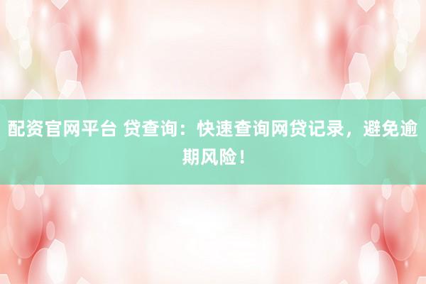 配资官网平台 贷查询：快速查询网贷记录，避免逾期风险！