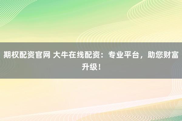 期权配资官网 大牛在线配资：专业平台，助您财富升级！