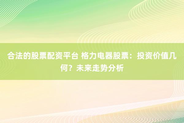 合法的股票配资平台 格力电器股票：投资价值几何？未来走势分析