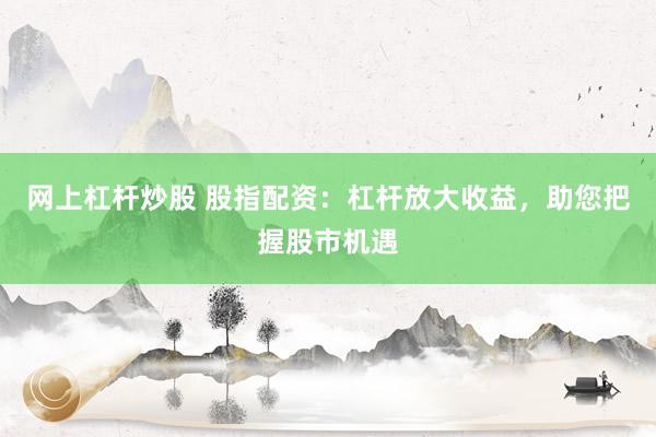 网上杠杆炒股 股指配资：杠杆放大收益，助您把握股市机遇