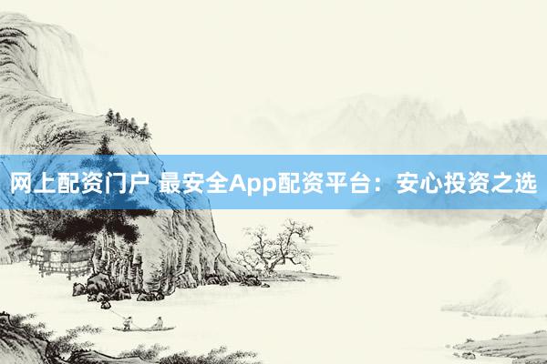 网上配资门户 最安全App配资平台：安心投资之选