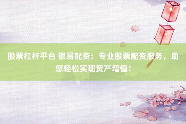 股票杠杆平台 银易配资：专业股票配资服务，助您轻松实现资产增值！