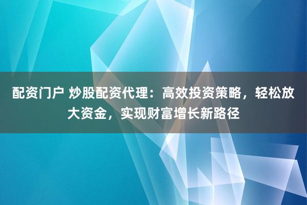 配资门户 炒股配资代理：高效投资策略，轻松放大资金，实现财富增长新路径