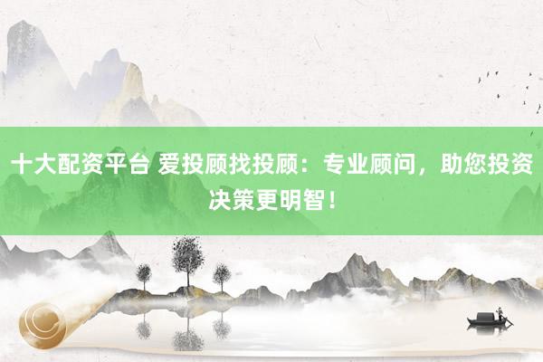 十大配资平台 爱投顾找投顾：专业顾问，助您投资决策更明智！