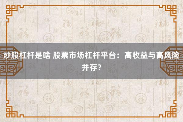 炒股杠杆是啥 股票市场杠杆平台：高收益与高风险并存？