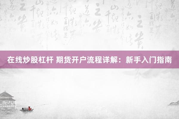 在线炒股杠杆 期货开户流程详解：新手入门指南