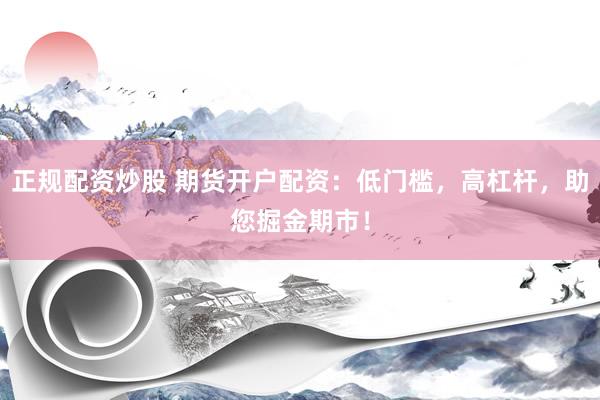 正规配资炒股 期货开户配资：低门槛，高杠杆，助您掘金期市！