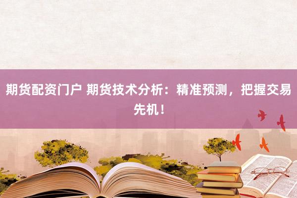期货配资门户 期货技术分析：精准预测，把握交易先机！