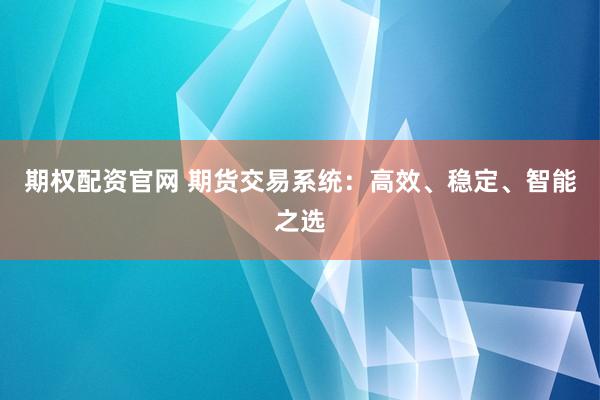 期权配资官网 期货交易系统：高效、稳定、智能之选