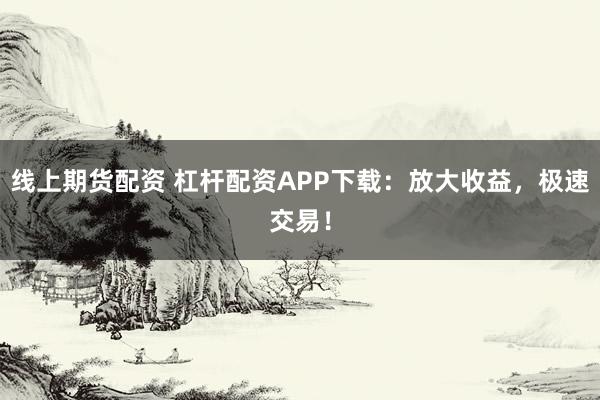 线上期货配资 杠杆配资APP下载：放大收益，极速交易！