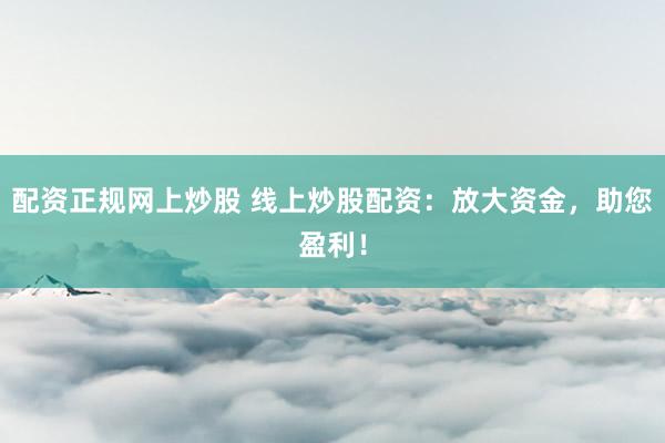 配资正规网上炒股 线上炒股配资：放大资金，助您盈利！