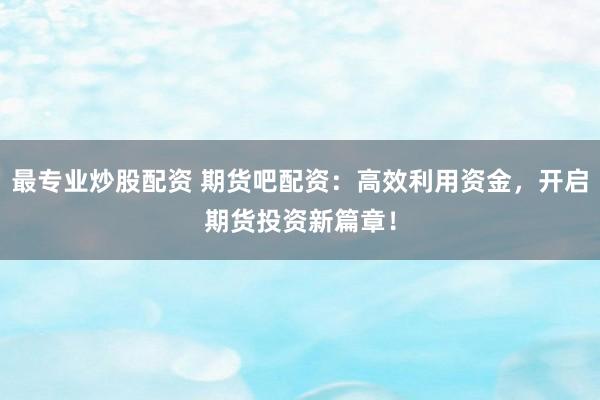 最专业炒股配资 期货吧配资：高效利用资金，开启期货投资新篇章！