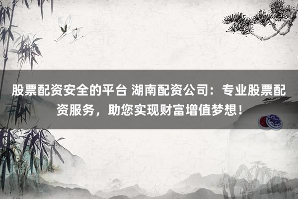 股票配资安全的平台 湖南配资公司：专业股票配资服务，助您实现财富增值梦想！