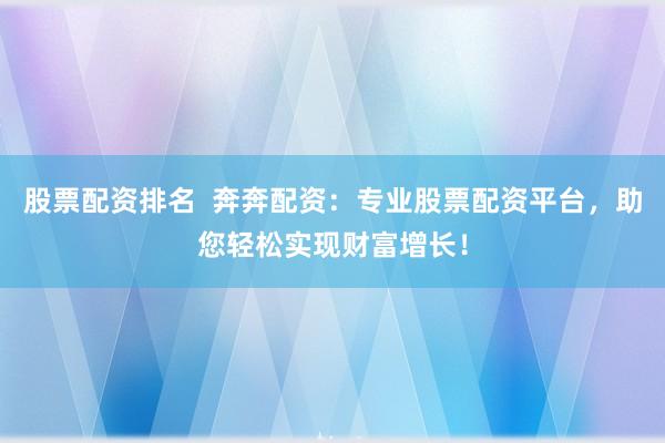 股票配资排名  奔奔配资：专业股票配资平台，助您轻松实现财富增长！
