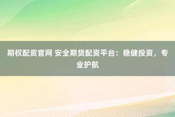 期权配资官网 安全期货配资平台：稳健投资，专业护航