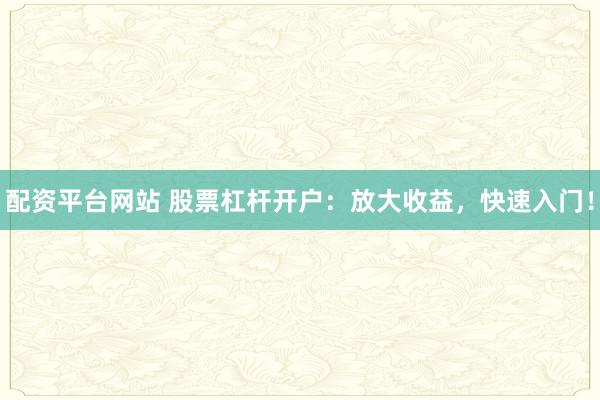 配资平台网站 股票杠杆开户：放大收益，快速入门！