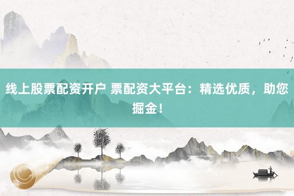 线上股票配资开户 票配资大平台：精选优质，助您掘金！
