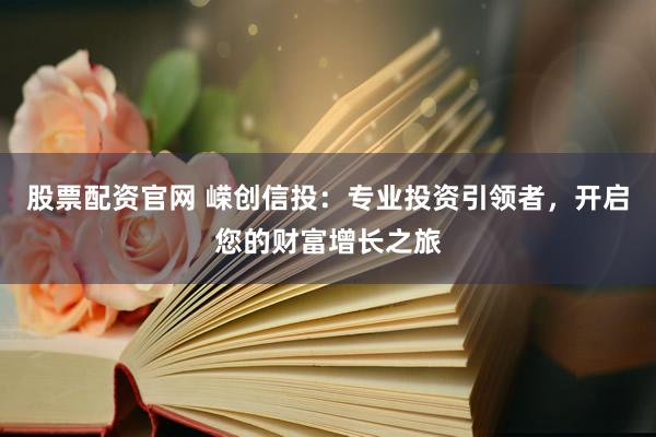 股票配资官网 嵘创信投：专业投资引领者，开启您的财富增长之旅