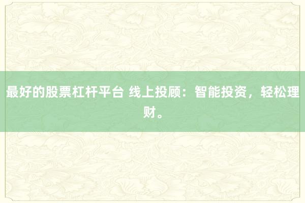 最好的股票杠杆平台 线上投顾：智能投资，轻松理财。
