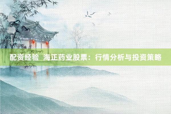 配资经验  海正药业股票：行情分析与投资策略
