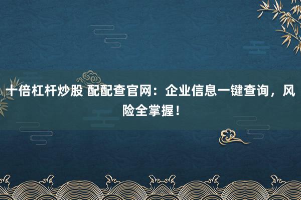十倍杠杆炒股 配配查官网：企业信息一键查询，风险全掌握！