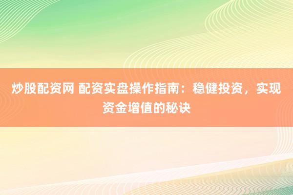炒股配资网 配资实盘操作指南：稳健投资，实现资金增值的秘诀